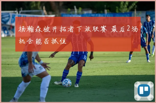 杨瀚森被开拓者下放联赛 最后2场机会能否抓住