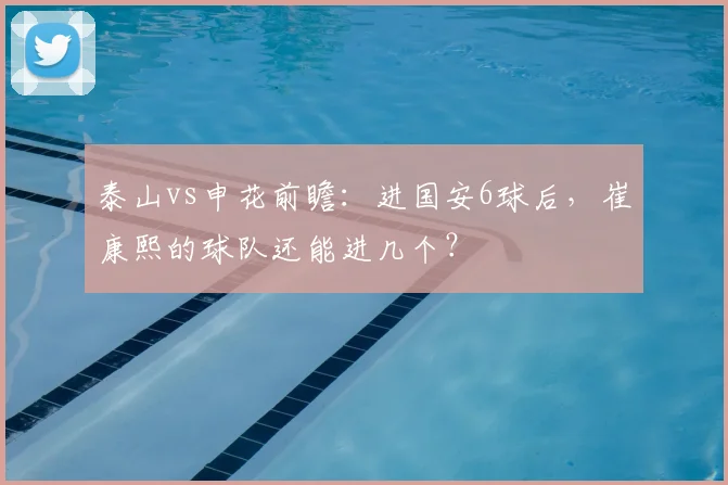 泰山vs申花前瞻:进国安6球后,崔康熙的球队还能进几个?