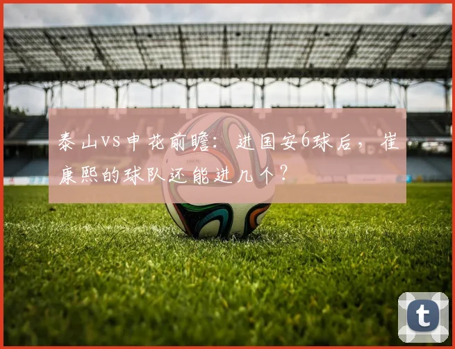 泰山vs申花前瞻：进国安6球后，崔康熙的球队还能进几个？